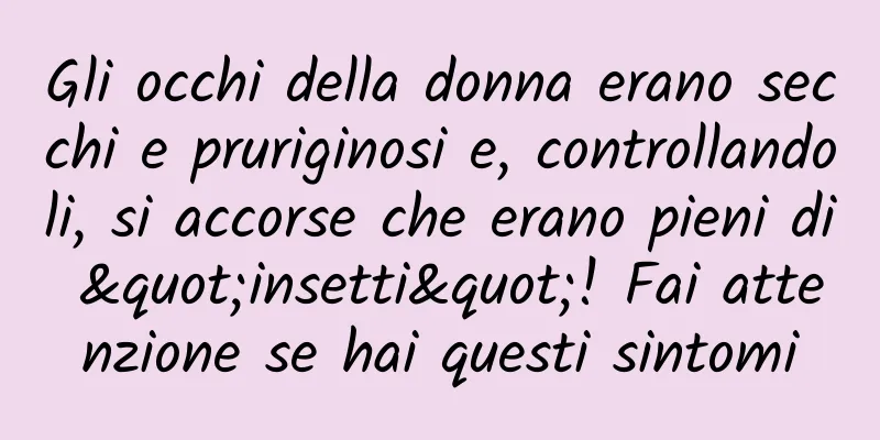 Gli occhi della donna erano secchi e pruriginosi e, controllandoli, si accorse che erano pieni di "insetti"! Fai attenzione se hai questi sintomi
