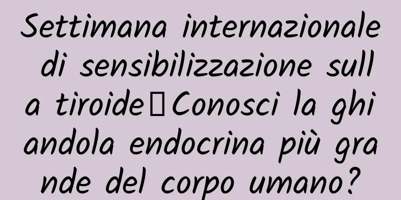 Settimana internazionale di sensibilizzazione sulla tiroide丨Conosci la ghiandola endocrina più grande del corpo umano?