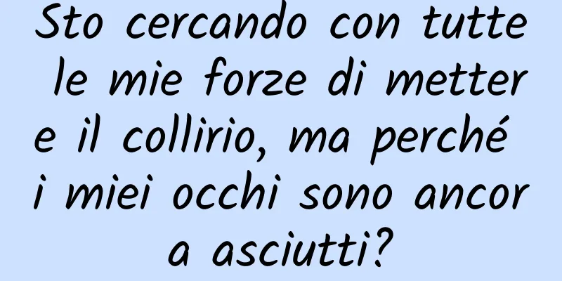Sto cercando con tutte le mie forze di mettere il collirio, ma perché i miei occhi sono ancora asciutti?