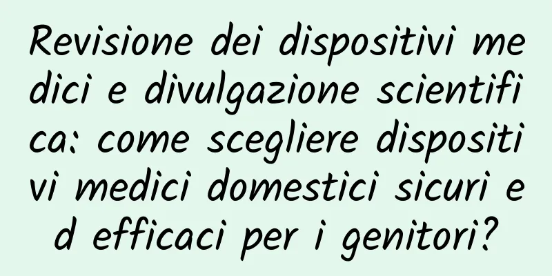 Revisione dei dispositivi medici e divulgazione scientifica: come scegliere dispositivi medici domestici sicuri ed efficaci per i genitori?