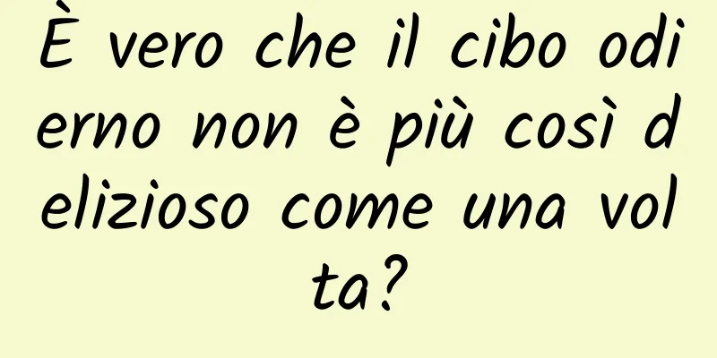 È vero che il cibo odierno non è più così delizioso come una volta?