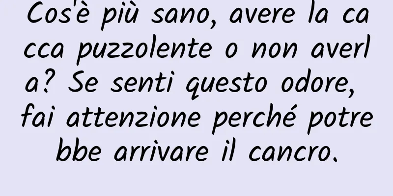 Cos'è più sano, avere la cacca puzzolente o non averla? Se senti questo odore, fai attenzione perché potrebbe arrivare il cancro.