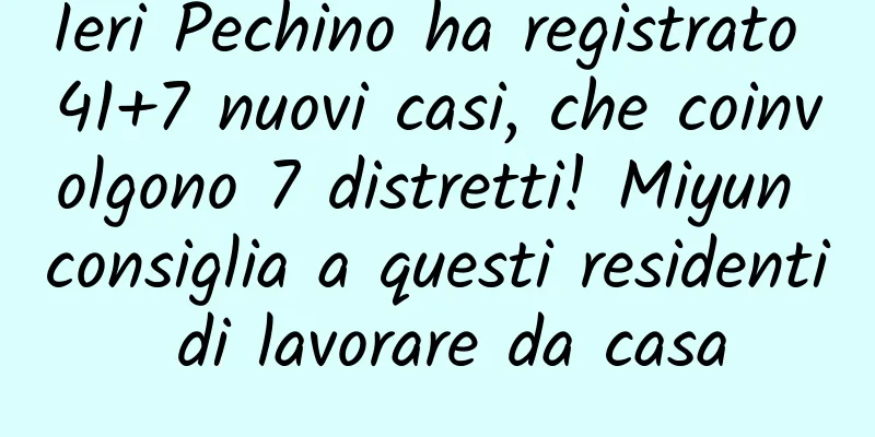Ieri Pechino ha registrato 41+7 nuovi casi, che coinvolgono 7 distretti! Miyun consiglia a questi residenti di lavorare da casa