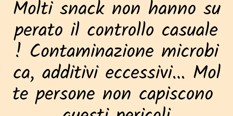 Molti snack non hanno superato il controllo casuale! Contaminazione microbica, additivi eccessivi... Molte persone non capiscono questi pericoli