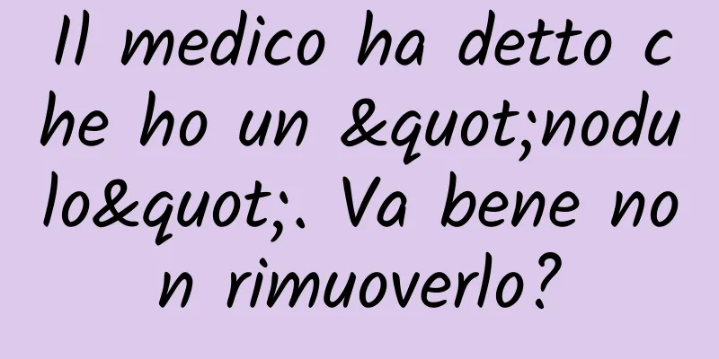 Il medico ha detto che ho un "nodulo". Va bene non rimuoverlo?