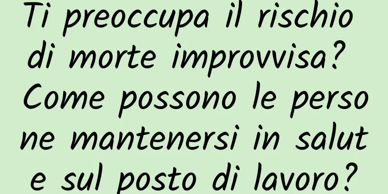 Ti preoccupa il rischio di morte improvvisa? Come possono le persone mantenersi in salute sul posto di lavoro?