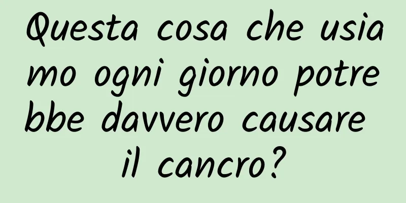 Questa cosa che usiamo ogni giorno potrebbe davvero causare il cancro?