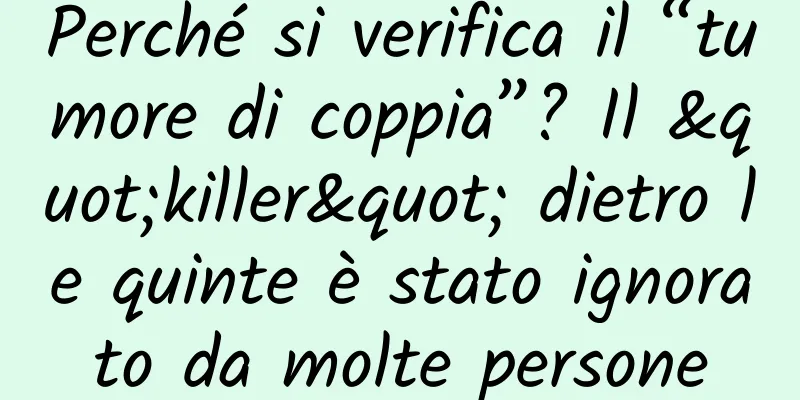 Perché si verifica il “tumore di coppia”? Il "killer" dietro le quinte è stato ignorato da molte persone