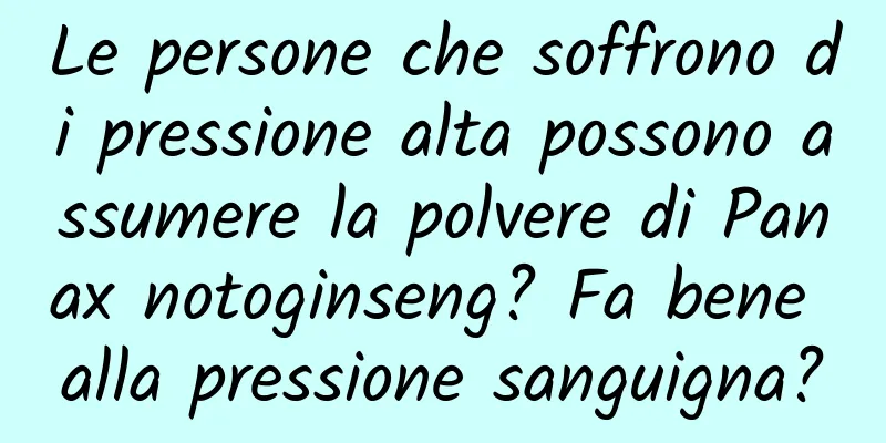 Le persone che soffrono di pressione alta possono assumere la polvere di Panax notoginseng? Fa bene alla pressione sanguigna?
