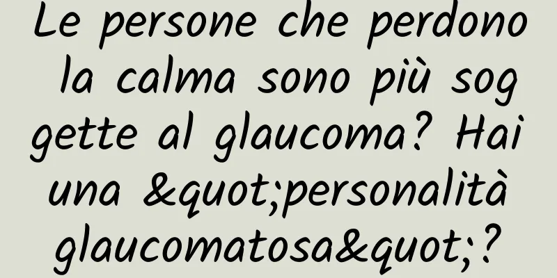 Le persone che perdono la calma sono più soggette al glaucoma? Hai una "personalità glaucomatosa"?