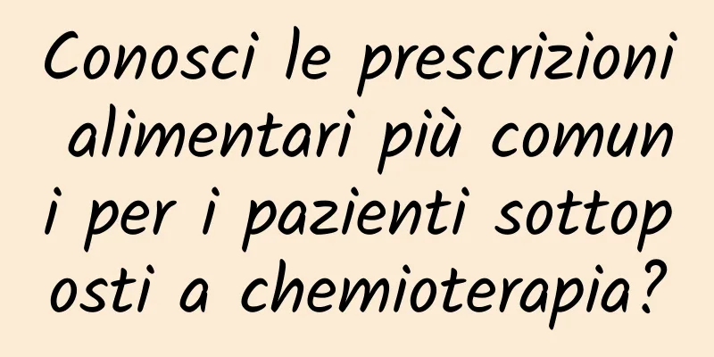 Conosci le prescrizioni alimentari più comuni per i pazienti sottoposti a chemioterapia?