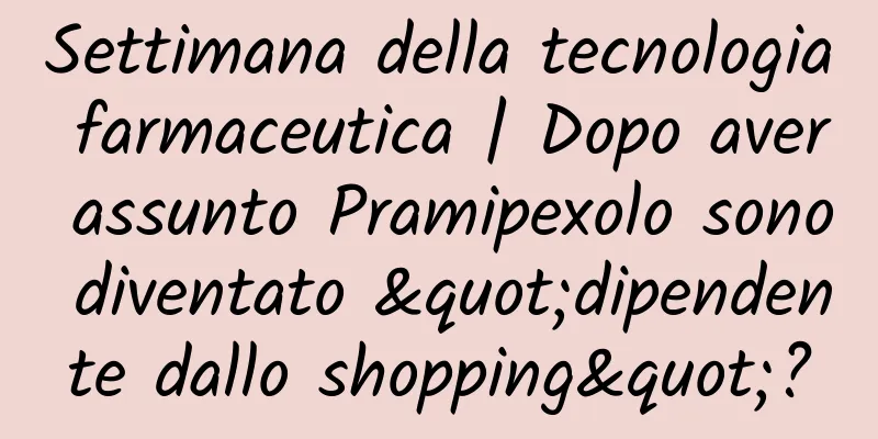 Settimana della tecnologia farmaceutica | Dopo aver assunto Pramipexolo sono diventato "dipendente dallo shopping"?