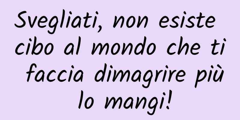 Svegliati, non esiste cibo al mondo che ti faccia dimagrire più lo mangi!