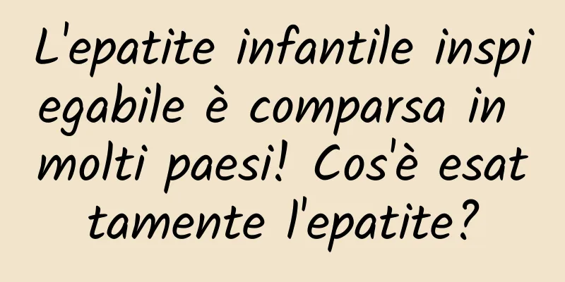 L'epatite infantile inspiegabile è comparsa in molti paesi! Cos'è esattamente l'epatite?