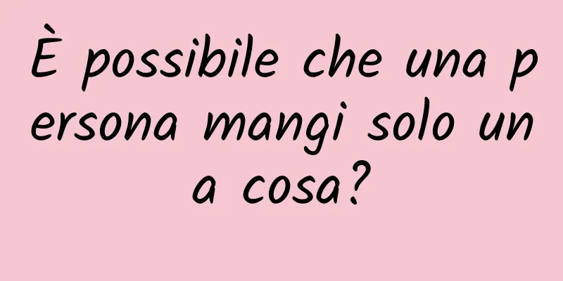 È possibile che una persona mangi solo una cosa?