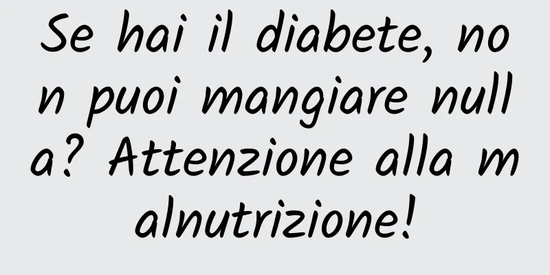 Se hai il diabete, non puoi mangiare nulla? Attenzione alla malnutrizione!
