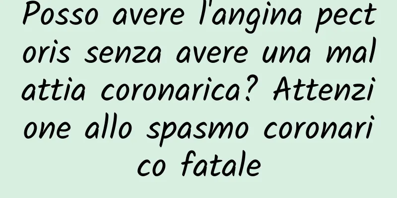 Posso avere l'angina pectoris senza avere una malattia coronarica? Attenzione allo spasmo coronarico fatale