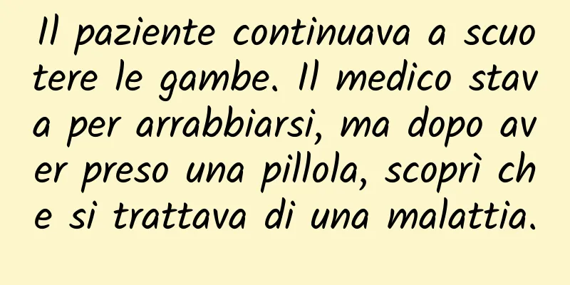 Il paziente continuava a scuotere le gambe. Il medico stava per arrabbiarsi, ma dopo aver preso una pillola, scoprì che si trattava di una malattia.