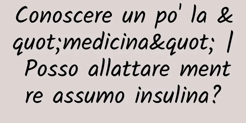 Conoscere un po' la "medicina" | Posso allattare mentre assumo insulina?