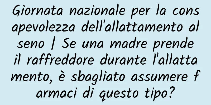 Giornata nazionale per la consapevolezza dell'allattamento al seno | Se una madre prende il raffreddore durante l'allattamento, è sbagliato assumere farmaci di questo tipo?