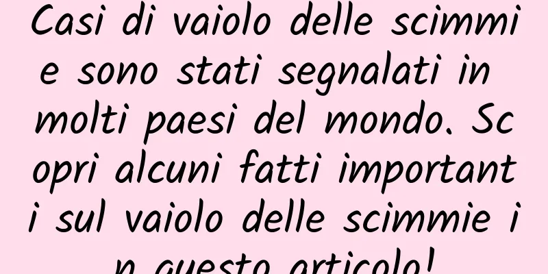 Casi di vaiolo delle scimmie sono stati segnalati in molti paesi del mondo. Scopri alcuni fatti importanti sul vaiolo delle scimmie in questo articolo!