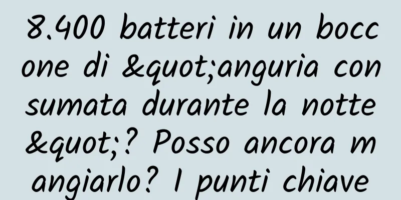 8.400 batteri in un boccone di "anguria consumata durante la notte"? Posso ancora mangiarlo? I punti chiave