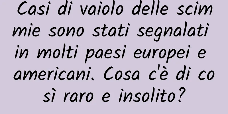 Casi di vaiolo delle scimmie sono stati segnalati in molti paesi europei e americani. Cosa c'è di così raro e insolito?
