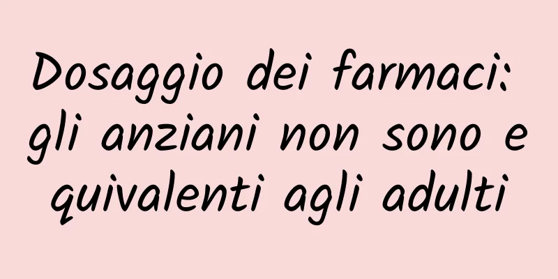 Dosaggio dei farmaci: gli anziani non sono equivalenti agli adulti