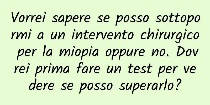 Vorrei sapere se posso sottopormi a un intervento chirurgico per la miopia oppure no. Dovrei prima fare un test per vedere se posso superarlo?