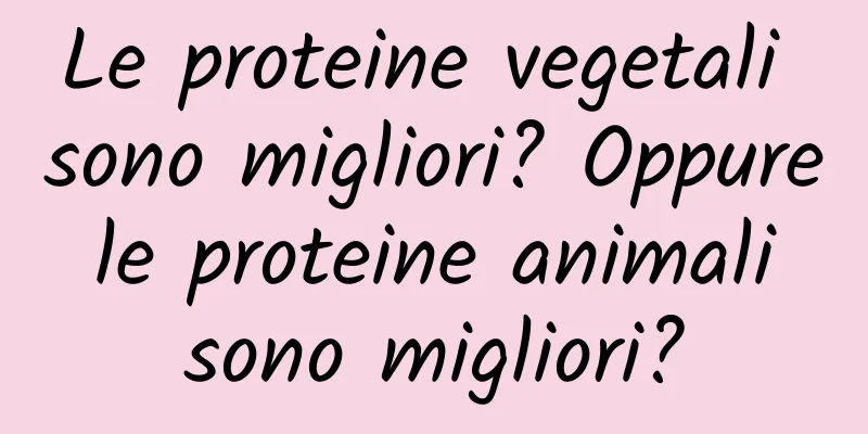 Le proteine ​​vegetali sono migliori? Oppure le proteine ​​animali sono migliori?