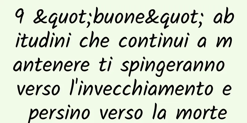 9 "buone" abitudini che continui a mantenere ti spingeranno verso l'invecchiamento e persino verso la morte