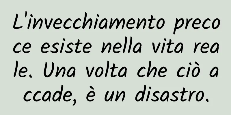 L'invecchiamento precoce esiste nella vita reale. Una volta che ciò accade, è un disastro.