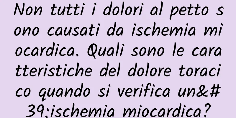 Non tutti i dolori al petto sono causati da ischemia miocardica. Quali sono le caratteristiche del dolore toracico quando si verifica un'ischemia miocardica?