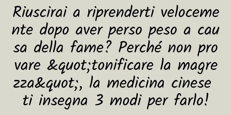 Riuscirai a riprenderti velocemente dopo aver perso peso a causa della fame? Perché non provare "tonificare la magrezza", la medicina cinese ti insegna 3 modi per farlo!