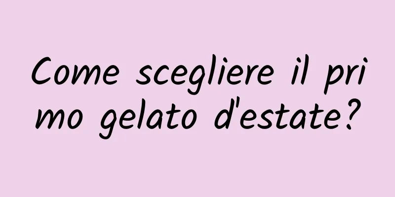 Come scegliere il primo gelato d'estate?
