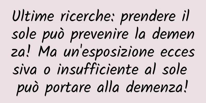 Ultime ricerche: prendere il sole può prevenire la demenza! Ma un'esposizione eccessiva o insufficiente al sole può portare alla demenza!