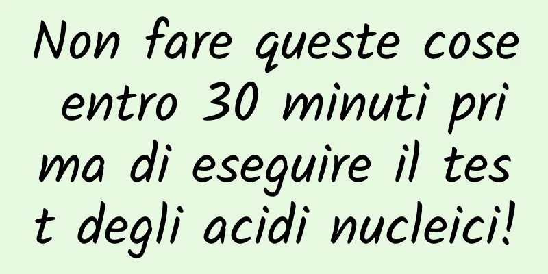 Non fare queste cose entro 30 minuti prima di eseguire il test degli acidi nucleici!