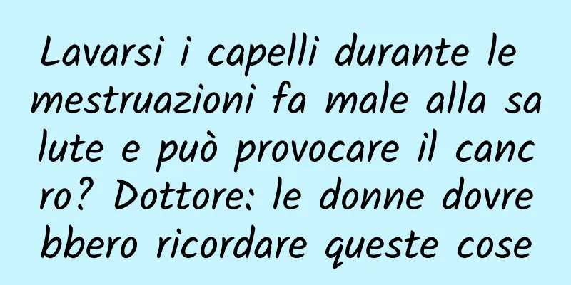 Lavarsi i capelli durante le mestruazioni fa male alla salute e può provocare il cancro? Dottore: le donne dovrebbero ricordare queste cose