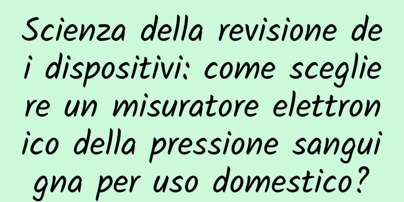 Scienza della revisione dei dispositivi: come scegliere un misuratore elettronico della pressione sanguigna per uso domestico?