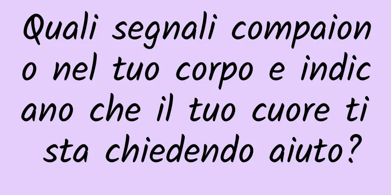 Quali segnali compaiono nel tuo corpo e indicano che il tuo cuore ti sta chiedendo aiuto?