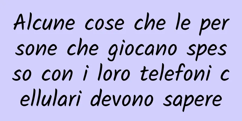 Alcune cose che le persone che giocano spesso con i loro telefoni cellulari devono sapere