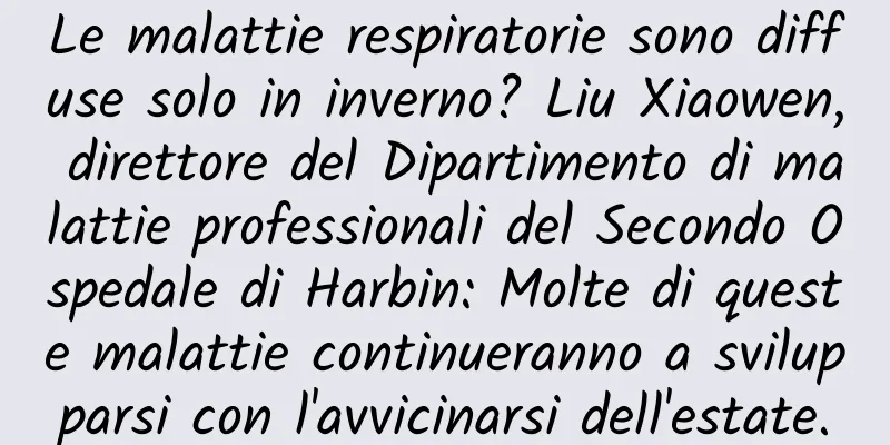 Le malattie respiratorie sono diffuse solo in inverno? Liu Xiaowen, direttore del Dipartimento di malattie professionali del Secondo Ospedale di Harbin: Molte di queste malattie continueranno a svilupparsi con l'avvicinarsi dell'estate.