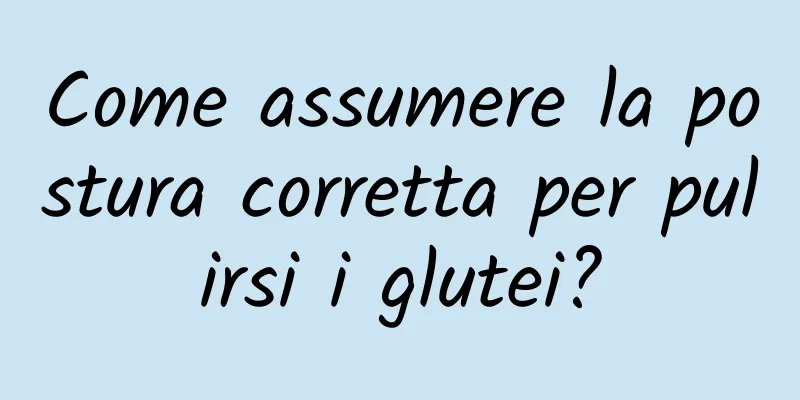 Come assumere la postura corretta per pulirsi i glutei?