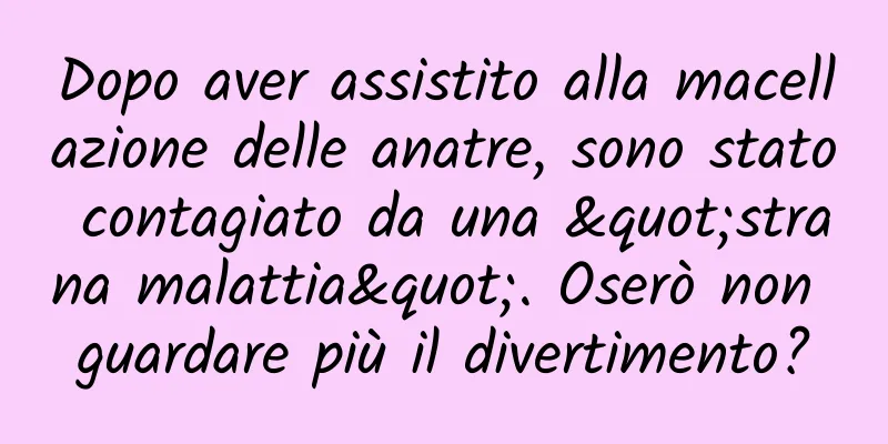 Dopo aver assistito alla macellazione delle anatre, sono stato contagiato da una "strana malattia". Oserò non guardare più il divertimento?
