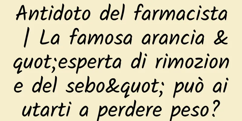 Antidoto del farmacista | La famosa arancia "esperta di rimozione del sebo" può aiutarti a perdere peso?