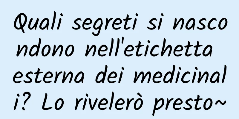 Quali segreti si nascondono nell'etichetta esterna dei medicinali? Lo rivelerò presto~