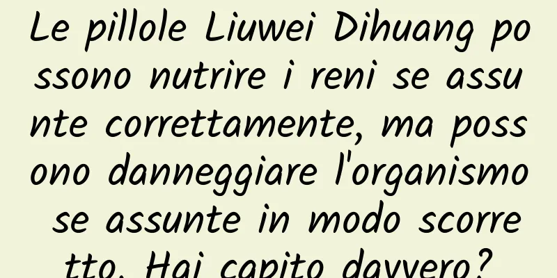 Le pillole Liuwei Dihuang possono nutrire i reni se assunte correttamente, ma possono danneggiare l'organismo se assunte in modo scorretto. Hai capito davvero?