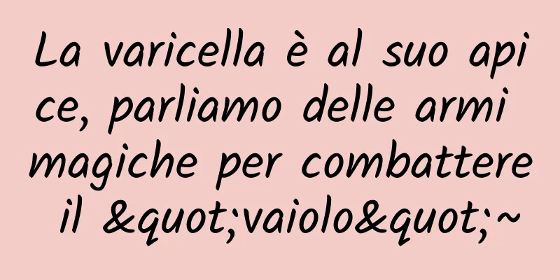 La varicella è al suo apice, parliamo delle armi magiche per combattere il "vaiolo"~