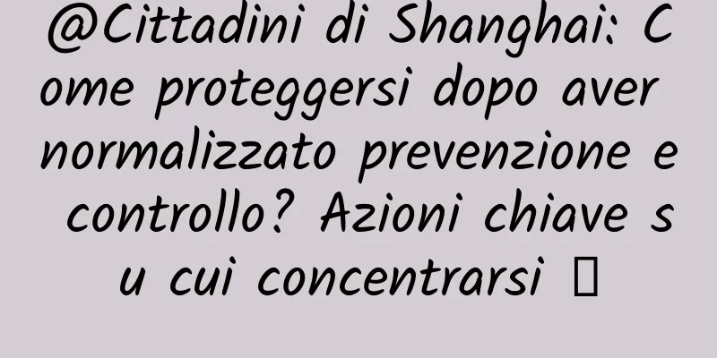 @Cittadini di Shanghai: Come proteggersi dopo aver normalizzato prevenzione e controllo? Azioni chiave su cui concentrarsi →