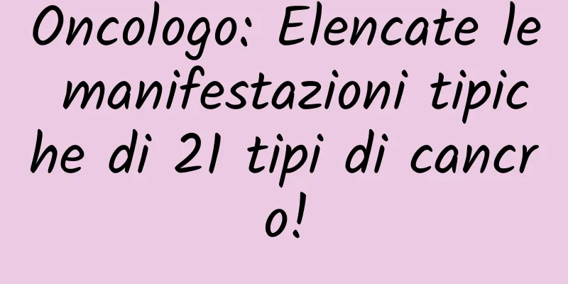 Oncologo: Elencate le manifestazioni tipiche di 21 tipi di cancro!